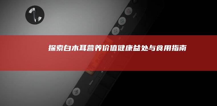 探索白木耳：营养价值、健康益处与食用指南