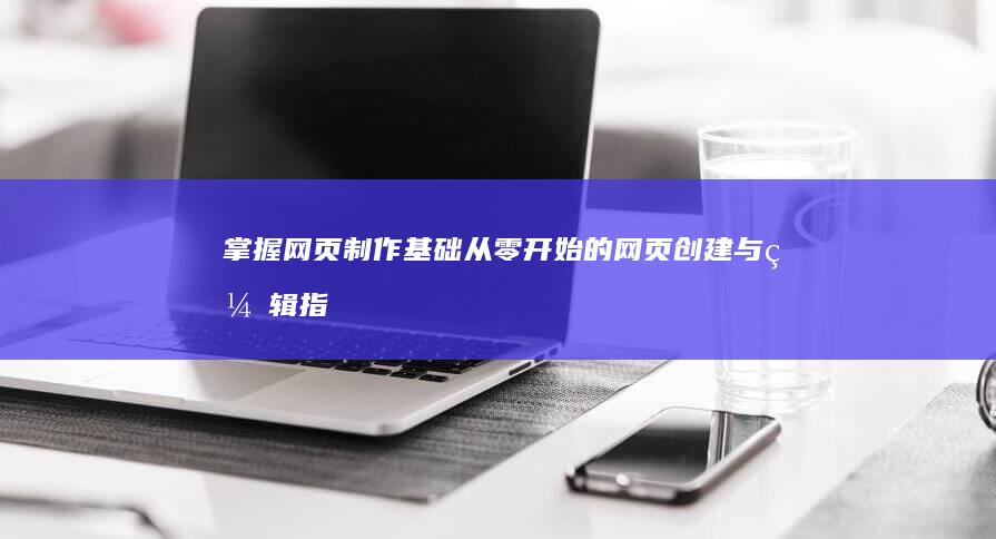 掌握网页制作基础：从零开始的网页创建与编辑指南