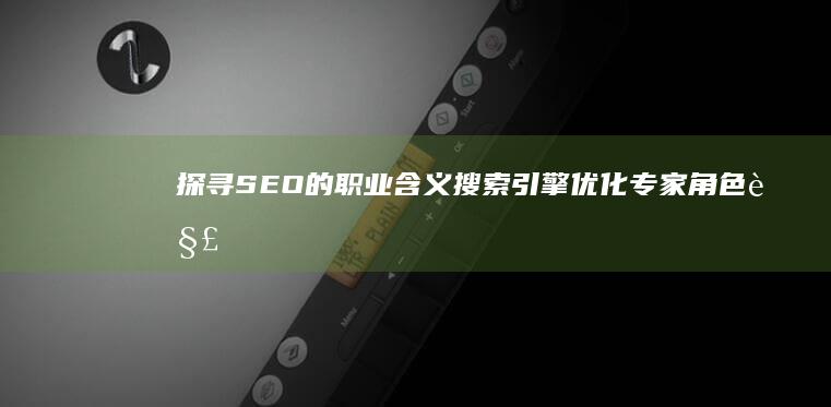 探寻SEO的职业含义：搜索引擎优化专家角色解析