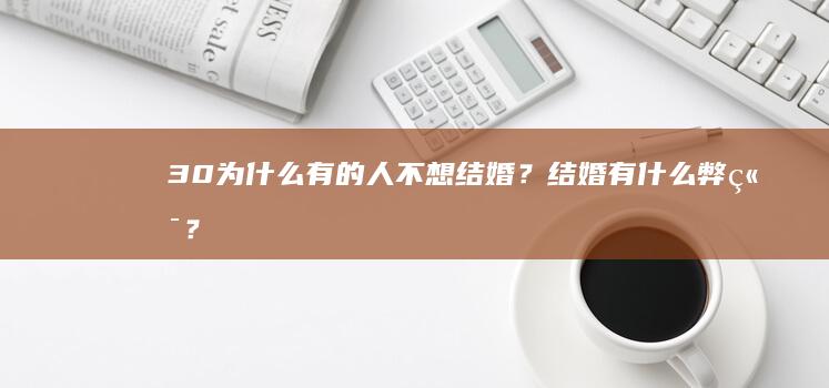 30.为什么有的人不想结婚？结婚有什么弊端？